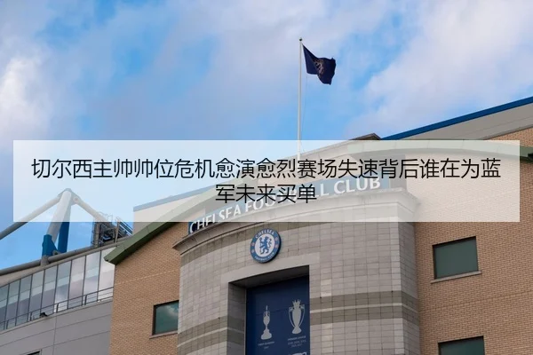 切尔西主帅帅位危机愈演愈烈赛场失速背后谁在为蓝军未来买单